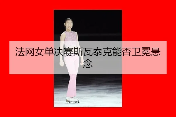 法网女单决赛斯瓦泰克能否卫冕悬念